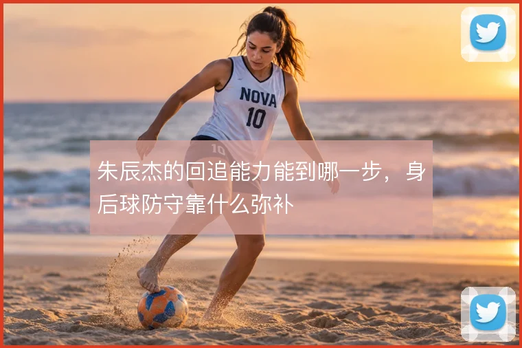 朱辰杰的回追能力能到哪一步,身后球防守靠什么弥补