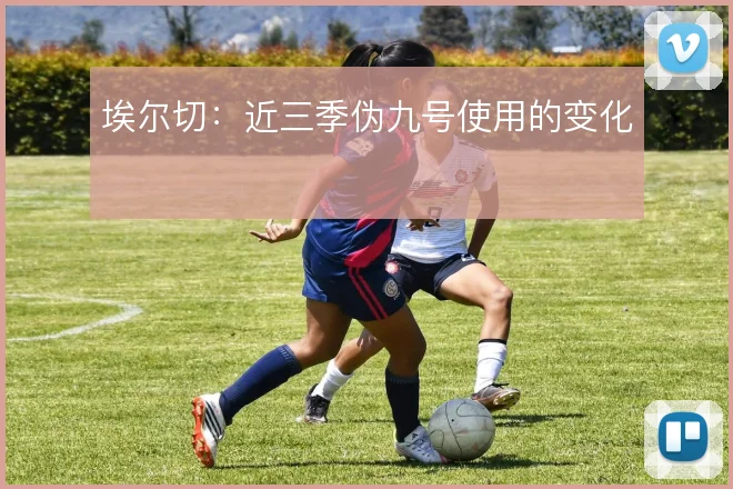 埃尔切:近三季伪九号使用的变化