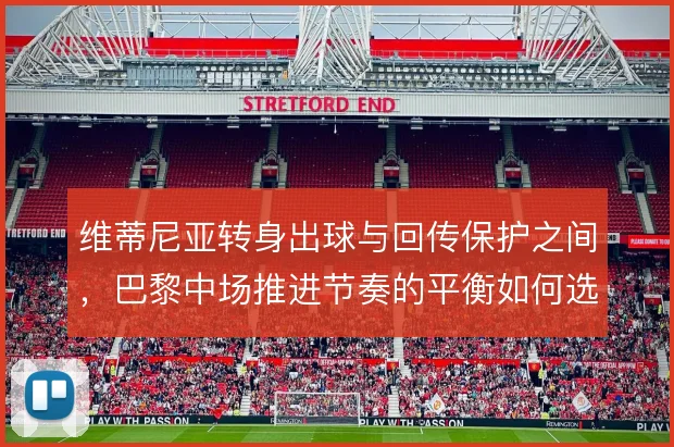维蒂尼亚转身出球与回传保护之间,巴黎中场推进节奏的平衡如何选择
