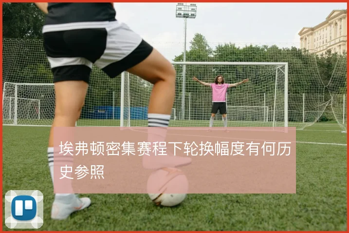 埃弗顿密集赛程下轮换幅度有何历史参照