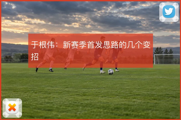 于根伟:新赛季首发思路的几个变招