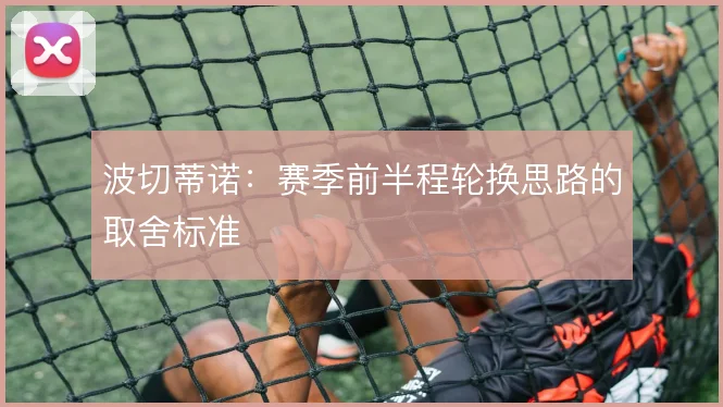 波切蒂诺：赛季前半程轮换思路的取舍标准