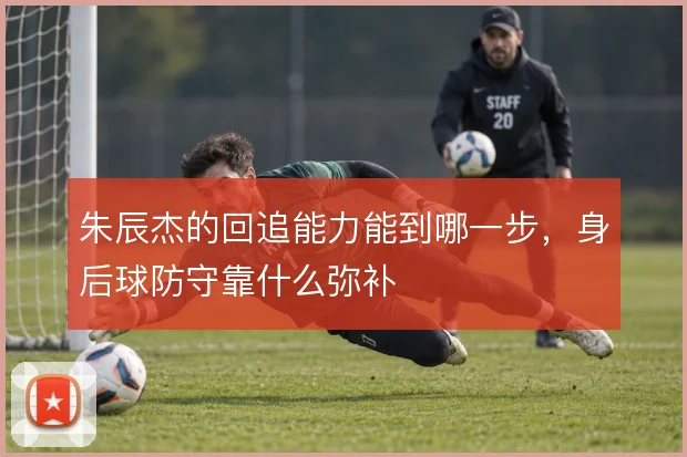 朱辰杰的回追能力能到哪一步,身后球防守靠什么弥补
