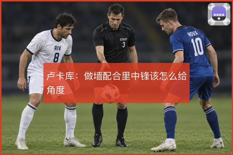卢卡库:做墙配合里中锋该怎么给角度