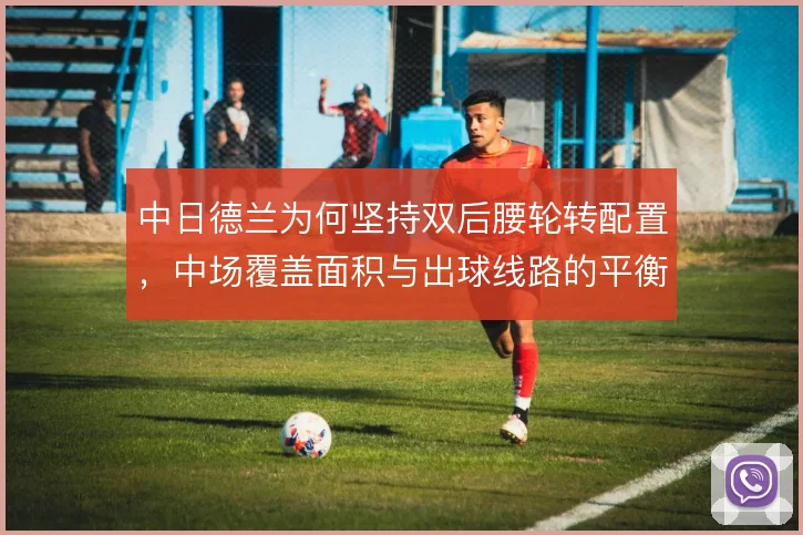 中日德兰为何坚持双后腰轮转配置，中场覆盖面积与出球线路的平衡使然