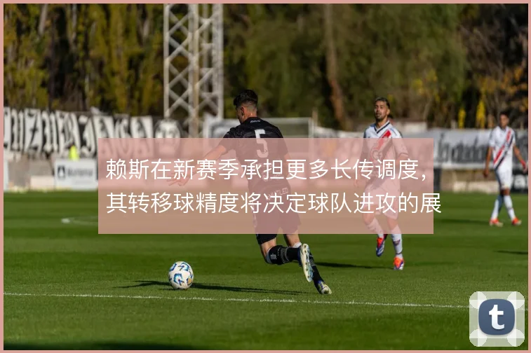 赖斯在新赛季承担更多长传调度,其转移球精度将决定球队进攻的展开速度