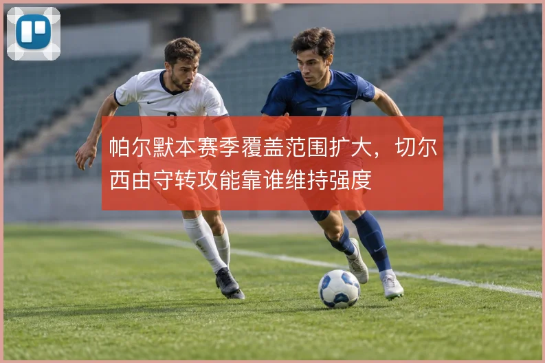 帕尔默本赛季覆盖范围扩大，切尔西由守转攻能靠谁维持强度