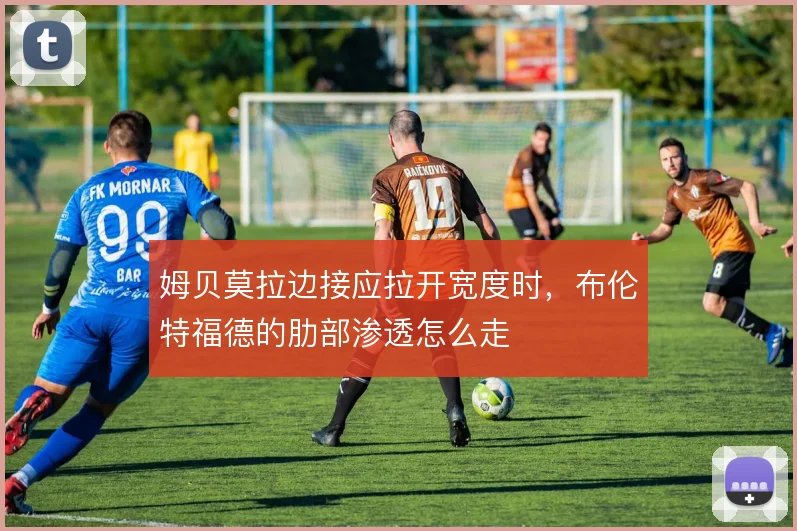 姆贝莫拉边接应拉开宽度时,布伦特福德的肋部渗透怎么走