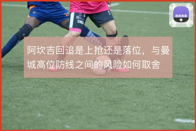 阿坎吉回追是上抢还是落位，与曼城高位防线之间的风险如何取舍
