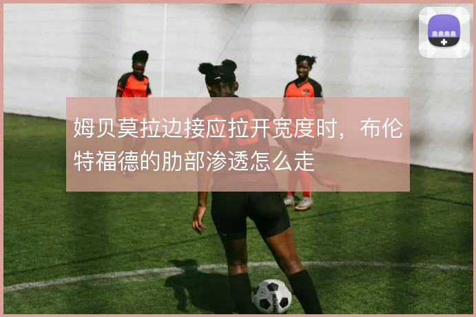 姆贝莫拉边接应拉开宽度时,布伦特福德的肋部渗透怎么走