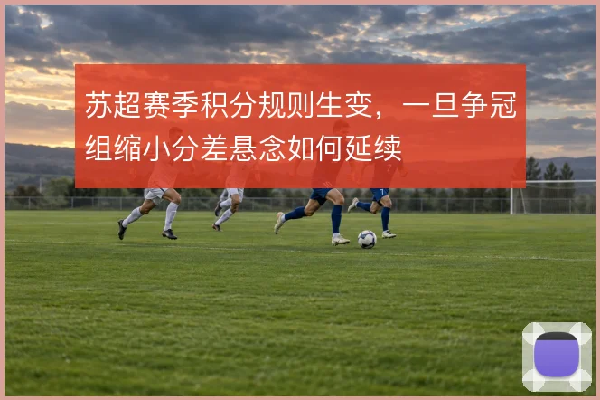苏超赛季积分规则生变，一旦争冠组缩小分差悬念如何延续
