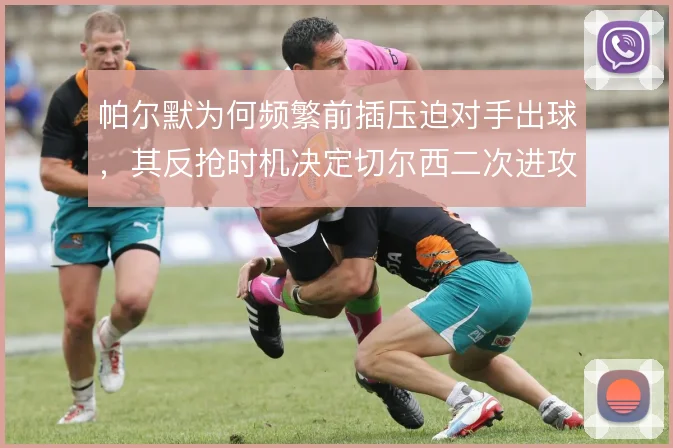 帕尔默为何频繁前插压迫对手出球，其反抢时机决定切尔西二次进攻效率