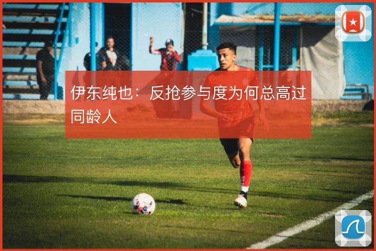 伊东纯也:反抢参与度为何总高过同龄人