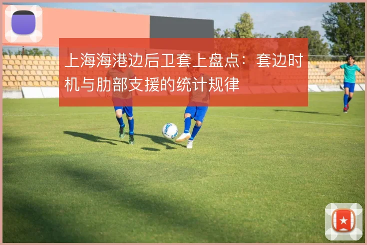 上海海港边后卫套上盘点：套边时机与肋部支援的统计规律