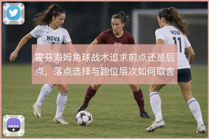 霍芬海姆角球战术追求前点还是后点，落点选择与跑位层次如何取舍
