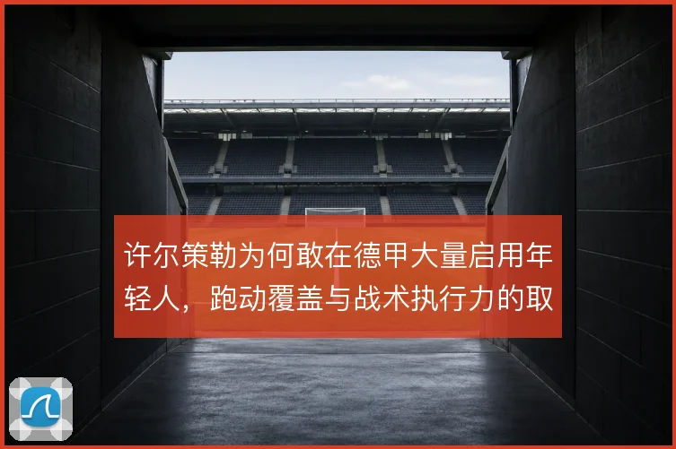 许尔策勒为何敢在德甲大量启用年轻人,跑动覆盖与战术执行力的取舍