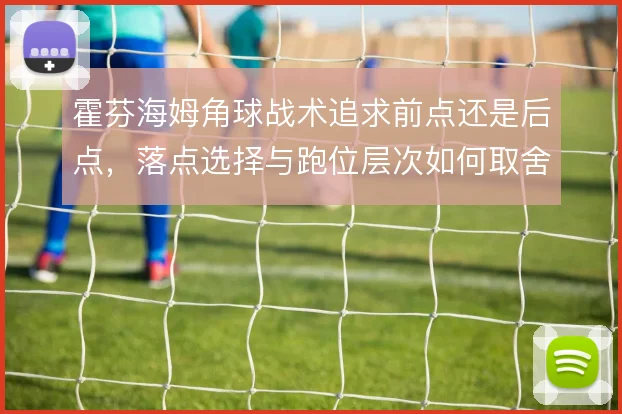 霍芬海姆角球战术追求前点还是后点，落点选择与跑位层次如何取舍