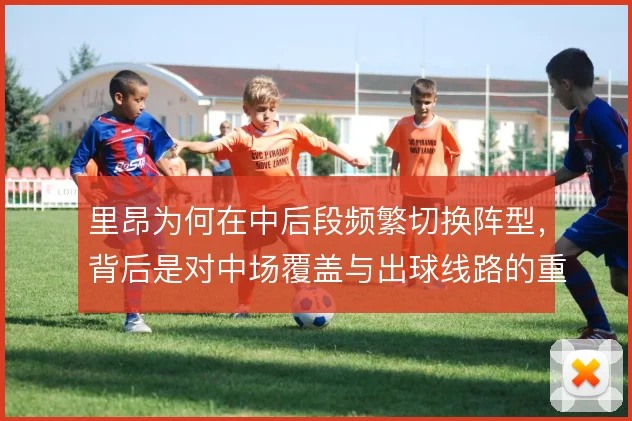 里昂为何在中后段频繁切换阵型,背后是对中场覆盖与出球线路的重新权衡