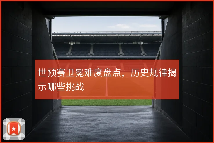 世预赛卫冕难度盘点,历史规律揭示哪些挑战