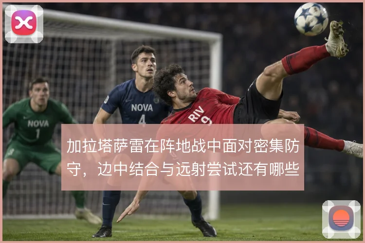 加拉塔萨雷在阵地战中面对密集防守，边中结合与远射尝试还有哪些破局办法