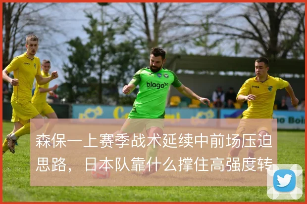 森保一上赛季战术延续中前场压迫思路,日本队靠什么撑住高强度转换节奏