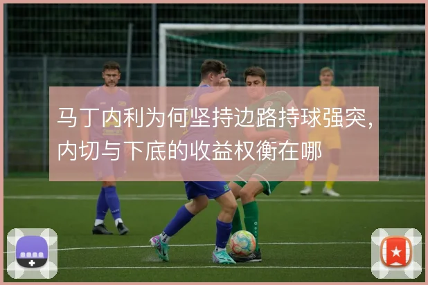 马丁内利为何坚持边路持球强突，内切与下底的收益权衡在哪
