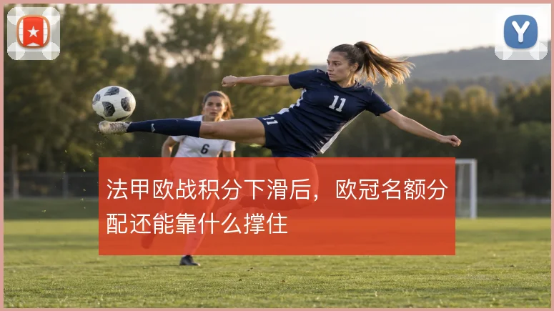 法甲欧战积分下滑后,欧冠名额分配还能靠什么撑住