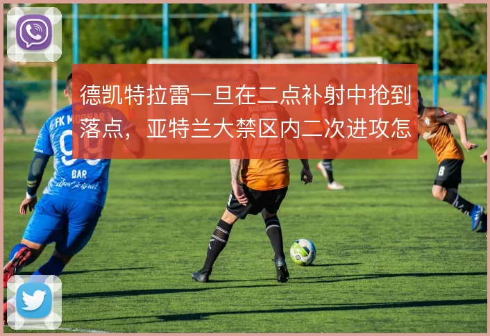 德凯特拉雷一旦在二点补射中抢到落点,亚特兰大禁区内二次进攻怎么解