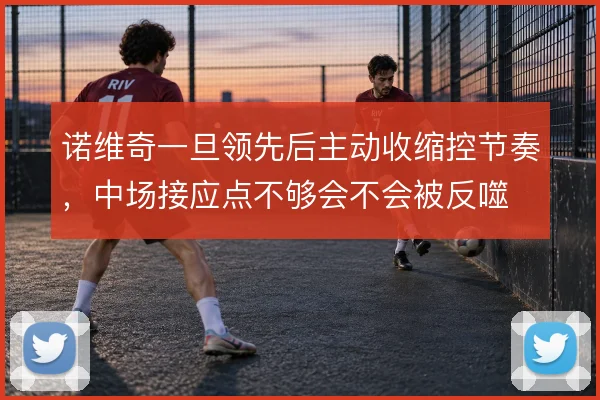 诺维奇一旦领先后主动收缩控节奏,中场接应点不够会不会被反噬