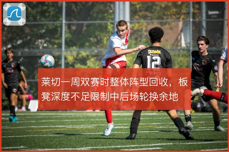 莱切一周双赛时整体阵型回收,板凳深度不足限制中后场轮换余地