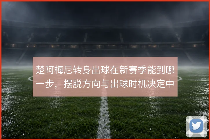 楚阿梅尼转身出球在新赛季能到哪一步，摆脱方向与出球时机决定中场推进